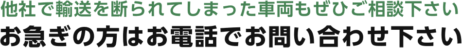 他社で輸送を断られてしまった車両もぜひご相談下さい お急ぎの方はお電話でお問い合わせ下さい